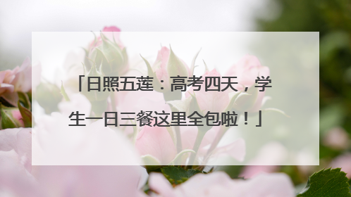 日照五莲：高考四天，学生一日三餐这里全包啦！