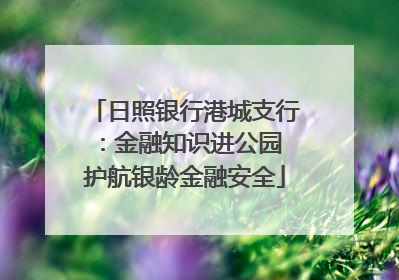 日照银行港城支行：金融知识进公园 护航银龄金融安全
