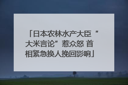 日本农林水产大臣“大米言论”惹众怒 首相紧急换人挽回影响