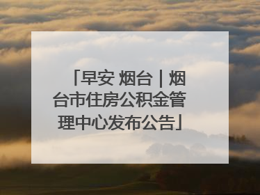 早安 烟台｜烟台市住房公积金管理中心发布公告