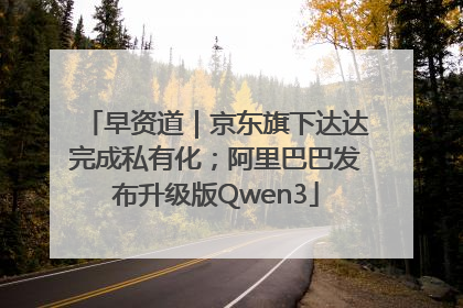 早资道｜京东旗下达达完成私有化；阿里巴巴发布升级版Qwen3