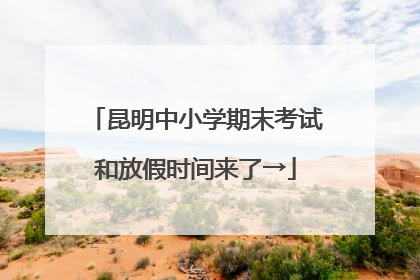 昆明中小学期末考试和放假时间来了→