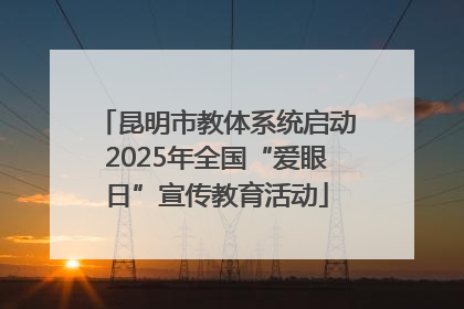 昆明市教体系统启动2025年全国“爱眼日”宣传教育活动