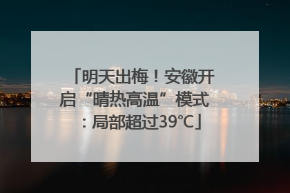 明天出梅！安徽开启“晴热高温”模式：局部超过39℃