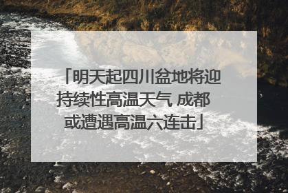 明天起四川盆地将迎持续性高温天气 成都或遭遇高温六连击
