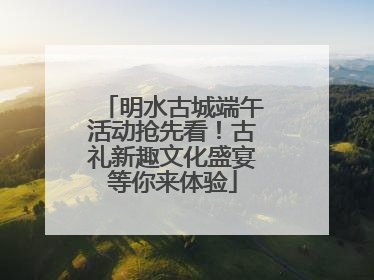 明水古城端午活动抢先看！古礼新趣文化盛宴等你来体验