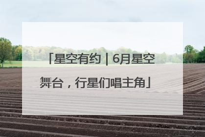 星空有约｜6月星空舞台，行星们唱主角