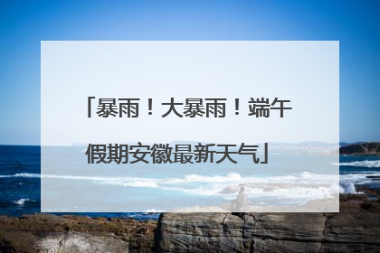 暴雨！大暴雨！端午假期安徽最新天气