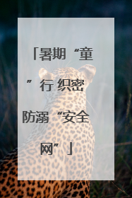 暑期“童”行 织密防溺“安全网”