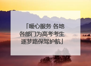 暖心服务 各地各部门为高考考生逐梦路保驾护航