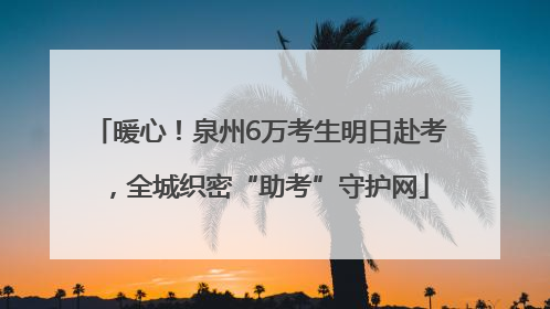 暖心！泉州6万考生明日赴考，全城织密“助考”守护网