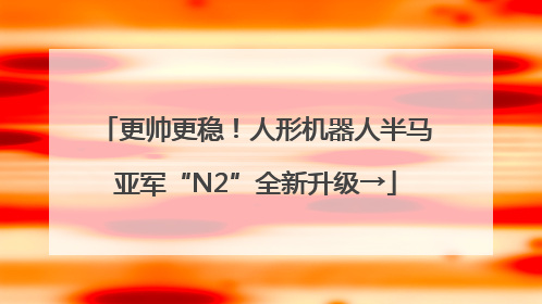 更帅更稳！人形机器人半马亚军“N2”全新升级→