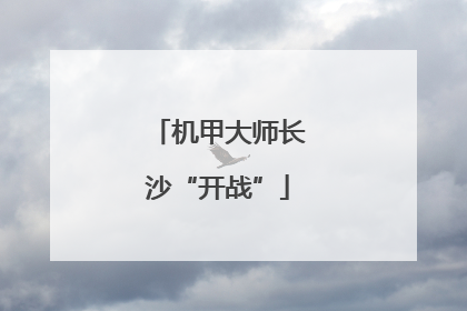 机甲大师长沙“开战”