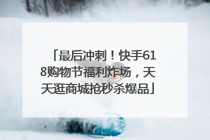 最后冲刺！快手618购物节福利炸场，天天逛商城抢秒杀爆品