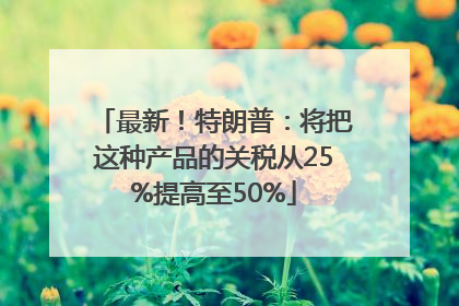 最新！特朗普：将把这种产品的关税从25%提高至50%