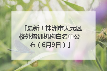 最新！株洲市天元区校外培训机构白名单公布（6月9日）