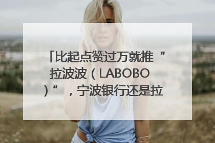 比起点赞过万就推“拉波波（LABOBO）”，宁波银行还是拉业绩吧｜财经辣评