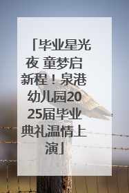 毕业星光夜 童梦启新程！泉港幼儿园2025届毕业典礼温情上演