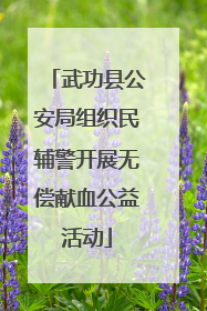 武功县公安局组织民辅警开展无偿献血公益活动