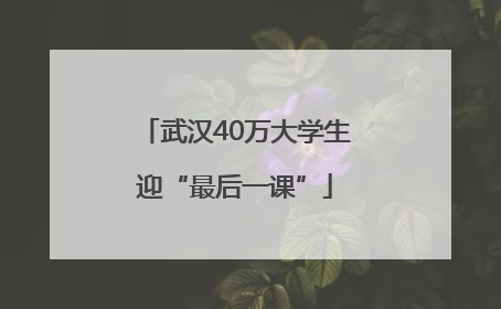 武汉40万大学生迎“最后一课”