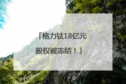 格力钛18亿元股权被冻结！