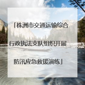 株洲市交通运输综合行政执法支队组织开展防汛应急救援演练