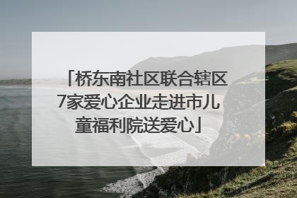 桥东南社区联合辖区7家爱心企业走进市儿童福利院送爱心