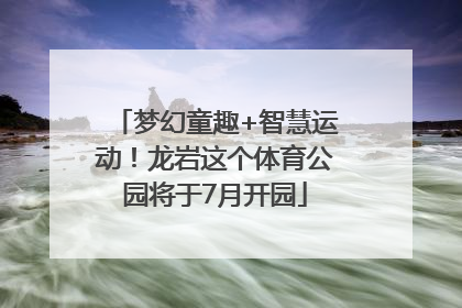 梦幻童趣+智慧运动！龙岩这个体育公园将于7月开园