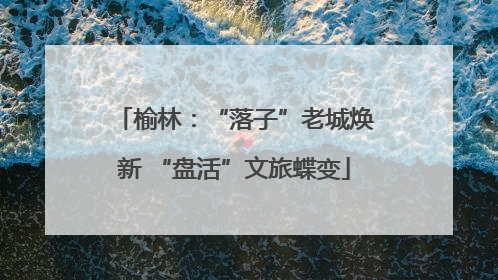 榆林：“落子”老城焕新 “盘活”文旅蝶变