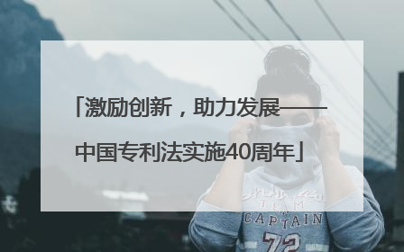 激励创新，助力发展——中国专利法实施40周年