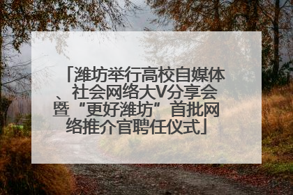 潍坊举行高校自媒体、社会网络大V分享会暨“更好潍坊”首批网络推介官聘任仪式