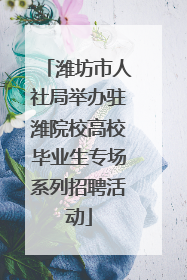 潍坊市人社局举办驻潍院校高校毕业生专场系列招聘活动