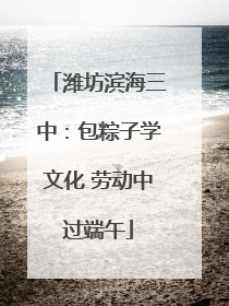 潍坊滨海三中：包粽子学文化 劳动中过端午
