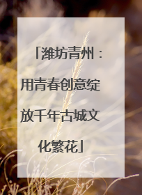 潍坊青州：用青春创意绽放千年古城文化繁花