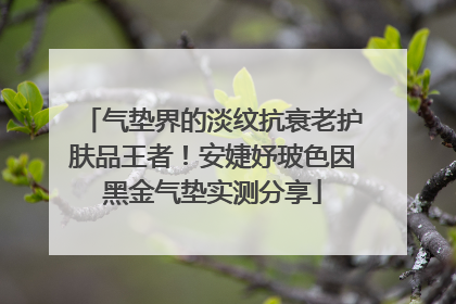 气垫界的淡纹抗衰老护肤品王者！安婕妤玻色因黑金气垫实测分享