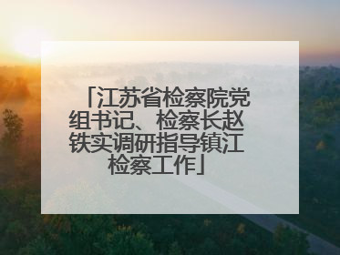 江苏省检察院党组书记、检察长赵铁实调研指导镇江检察工作
