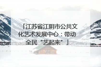 江苏省江阴市公共文化艺术发展中心：带动全民“艺起来”