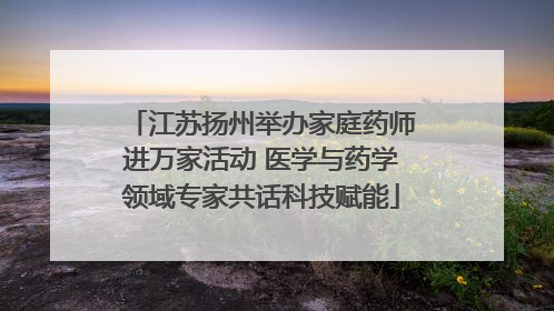 江苏扬州举办家庭药师进万家活动 医学与药学领域专家共话科技赋能