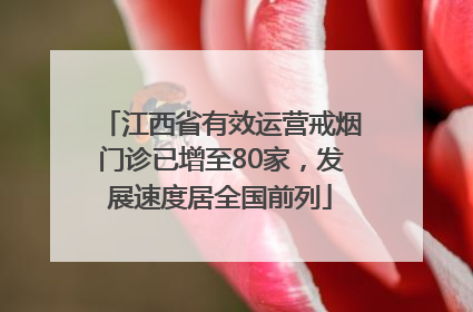 江西省有效运营戒烟门诊已增至80家，发展速度居全国前列