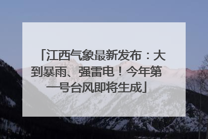 江西气象最新发布：大到暴雨、强雷电！今年第一号台风即将生成