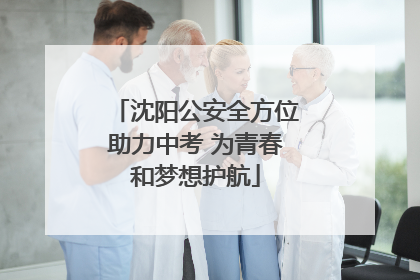 沈阳公安全方位助力中考 为青春和梦想护航