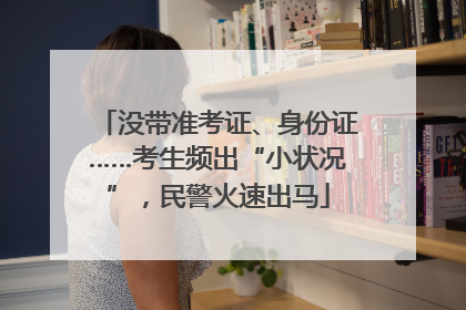 没带准考证、身份证……考生频出“小状况”，民警火速出马