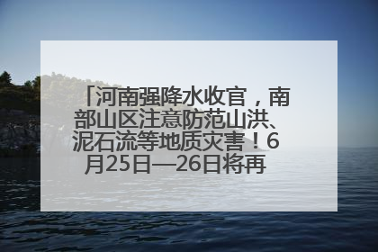 河南强降水收官，南部山区注意防范山洪、泥石流等地质灾害！6月25日—26日将再迎大范围降水
