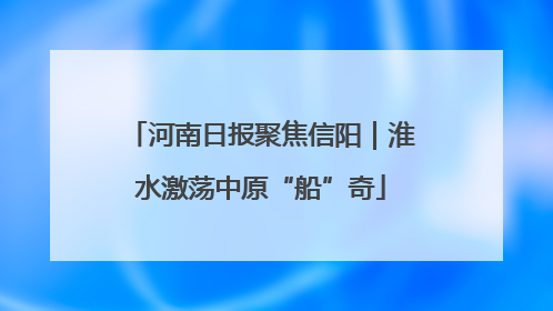 河南日报聚焦信阳｜淮水激荡中原“船”奇