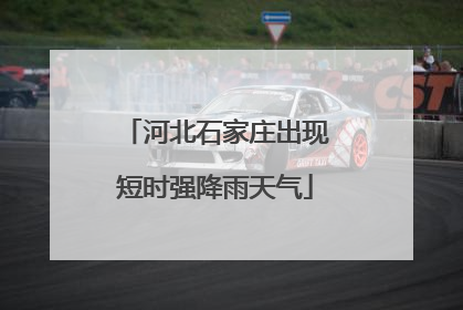河北石家庄出现短时强降雨天气