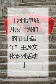 河北阜城开展“我们的节日·端午”主题文化系列活动