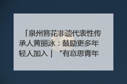 泉州簪花非遗代表性传承人黄丽泳：鼓励更多年轻人加入｜“有意思青年”高校公益计划