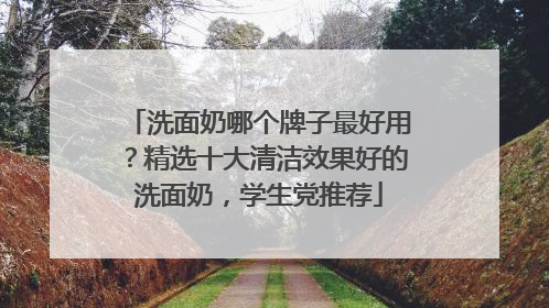 洗面奶哪个牌子最好用？精选十大清洁效果好的洗面奶，学生党推荐