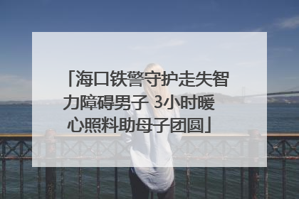 海口铁警守护走失智力障碍男子 3小时暖心照料助母子团圆