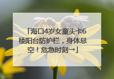 海口4岁女童头卡6楼阳台防护栏，身体悬空！危急时刻→